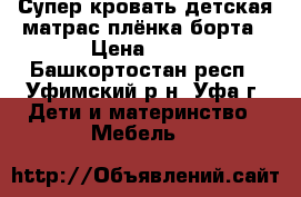 Супер кровать детская матрас плёнка борта › Цена ­ 10 - Башкортостан респ., Уфимский р-н, Уфа г. Дети и материнство » Мебель   